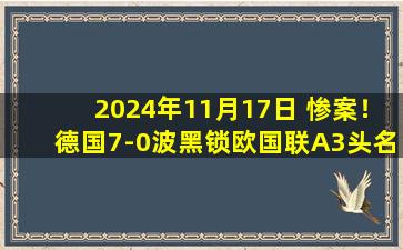 2024年11月17日 惨案！德国7-0波黑锁欧国联A3头名 维尔茨2射1传哈弗茨传射